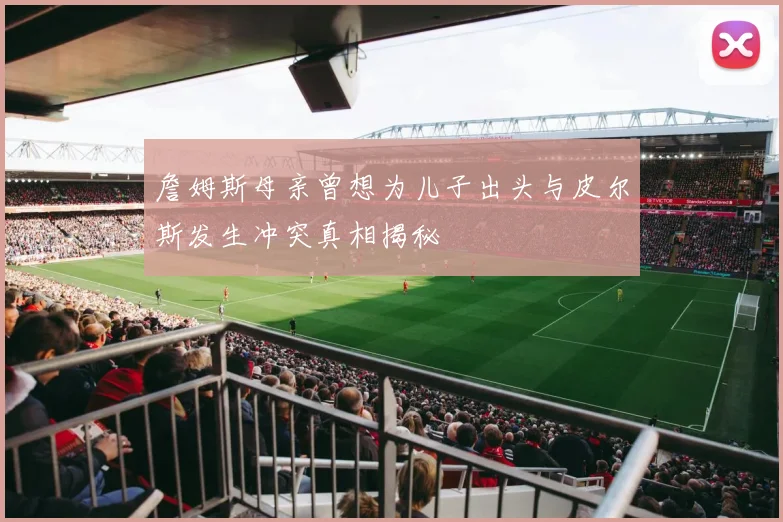 詹姆斯母亲曾想为儿子出头与皮尔斯发生冲突真相揭秘