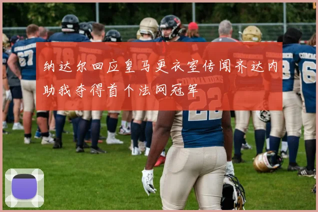 纳达尔回应皇马更衣室传闻齐达内助我夺得首个法网冠军