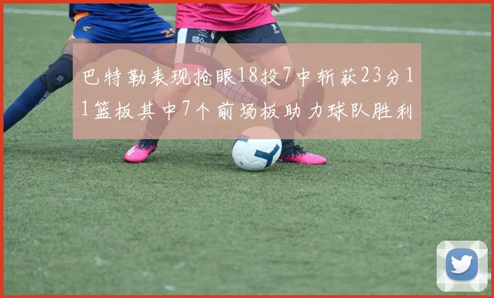 巴特勒表现抢眼18投7中斩获23分11篮板其中7个前场板助力球队胜利
