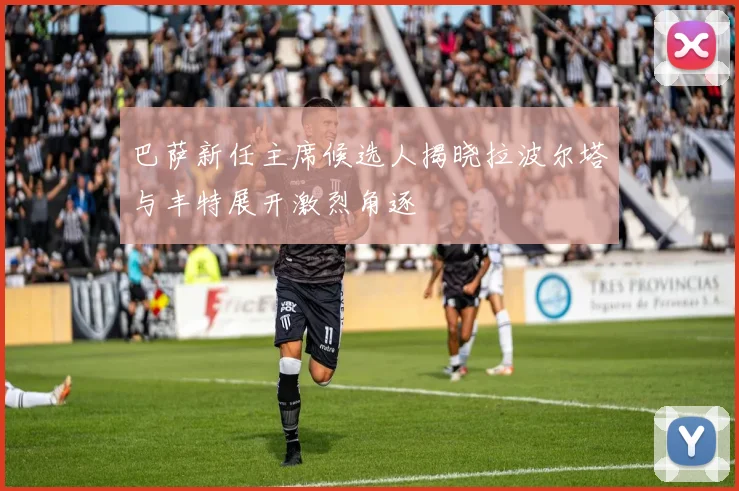巴萨新任主席候选人揭晓拉波尔塔与丰特展开激烈角逐